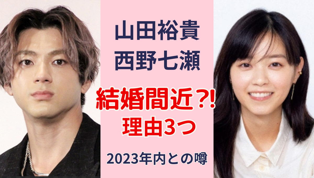 山田裕貴と西野七瀬は結婚いつ⁈スピード婚で2023年内に入籍？噂の理由3つ！
